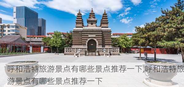 呼和浩特旅游景点有哪些景点推荐一下,呼和浩特旅游景点有哪些景点推荐一下