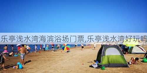 乐亭浅水湾海滨浴场门票,乐亭浅水湾好玩吗