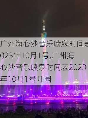 广州海心沙音乐喷泉时间表2023年10月1号,广州海心沙音乐喷泉时间表2023年10月1号开园