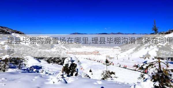 理县毕棚沟滑雪场在哪里,理县毕棚沟滑雪场在哪里啊