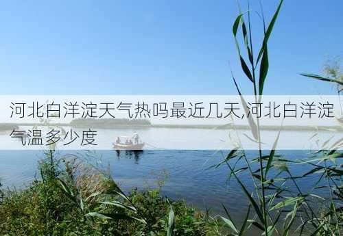 河北白洋淀天气热吗最近几天,河北白洋淀气温多少度