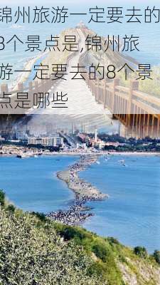 锦州旅游一定要去的8个景点是,锦州旅游一定要去的8个景点是哪些