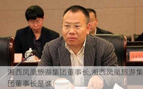 湘西凤凰旅游集团董事长,湘西凤凰旅游集团董事长是谁