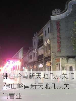 佛山岭南新天地几点关门,佛山岭南新天地几点关门营业