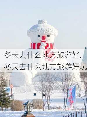 冬天去什么地方旅游好,冬天去什么地方旅游好玩