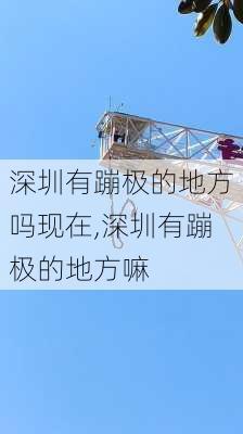 深圳有蹦极的地方吗现在,深圳有蹦极的地方嘛