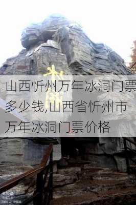 山西忻州万年冰洞门票多少钱,山西省忻州市万年冰洞门票价格