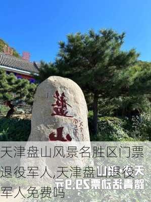 天津盘山风景名胜区门票退役军人,天津盘山退役军人免费吗