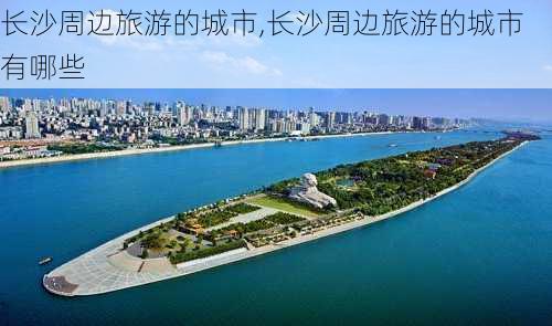 长沙周边旅游的城市,长沙周边旅游的城市有哪些