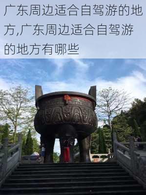 广东周边适合自驾游的地方,广东周边适合自驾游的地方有哪些