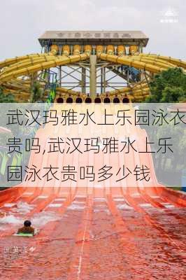 武汉玛雅水上乐园泳衣贵吗,武汉玛雅水上乐园泳衣贵吗多少钱