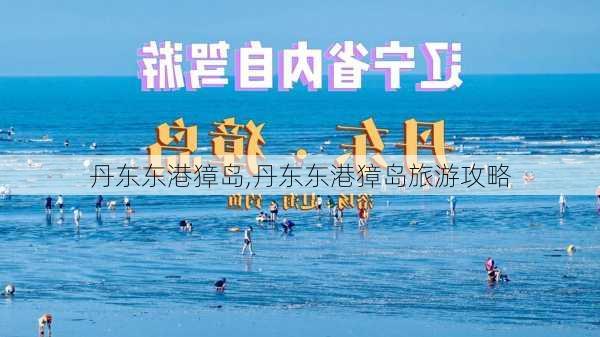 丹东东港獐岛,丹东东港獐岛旅游攻略