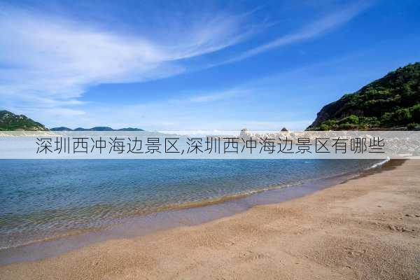 深圳西冲海边景区,深圳西冲海边景区有哪些