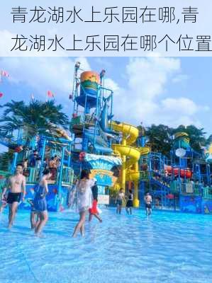 青龙湖水上乐园在哪,青龙湖水上乐园在哪个位置