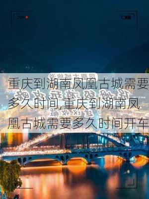 重庆到湖南凤凰古城需要多久时间,重庆到湖南凤凰古城需要多久时间开车