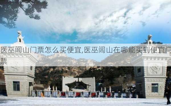 医巫闾山门票怎么买便宜,医巫闾山在哪能买到便宜门票