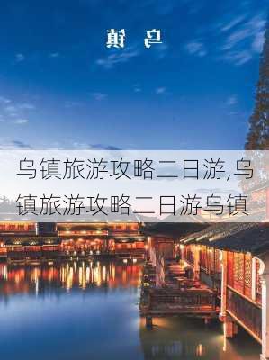 乌镇旅游攻略二日游,乌镇旅游攻略二日游乌镇