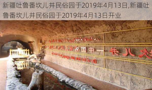 新疆吐鲁番坎儿井民俗园于2019年4月13日,新疆吐鲁番坎儿井民俗园于2019年4月13日开业