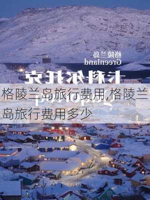 格陵兰岛旅行费用,格陵兰岛旅行费用多少