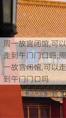 周一故宫闭馆,可以走到午门门口吗,周一故宫闭馆,可以走到午门门口吗