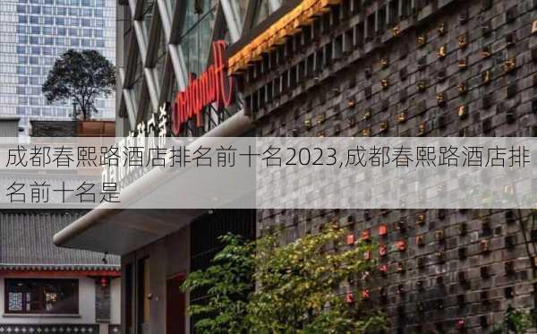 成都春熙路酒店排名前十名2023,成都春熙路酒店排名前十名是