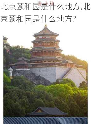 北京颐和园是什么地方,北京颐和园是什么地方?