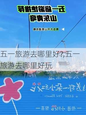 五一旅游去哪里好?,五一旅游去哪里好玩