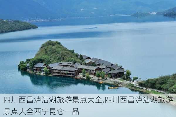 四川西昌泸沽湖旅游景点大全,四川西昌泸沽湖旅游景点大全西宁昆仑一品