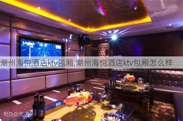 潮州海悦酒店ktv包厢,潮州海悦酒店ktv包厢怎么样