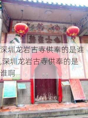 深圳龙岩古寺供奉的是谁,深圳龙岩古寺供奉的是谁啊