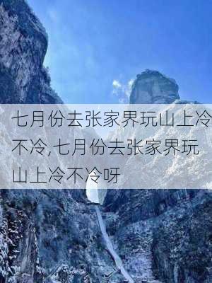 七月份去张家界玩山上冷不冷,七月份去张家界玩山上冷不冷呀