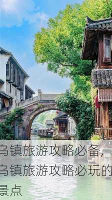 乌镇旅游攻略必备,乌镇旅游攻略必玩的景点