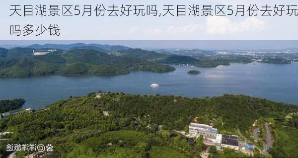 天目湖景区5月份去好玩吗,天目湖景区5月份去好玩吗多少钱