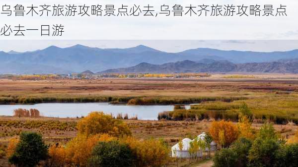 乌鲁木齐旅游攻略景点必去,乌鲁木齐旅游攻略景点必去一日游