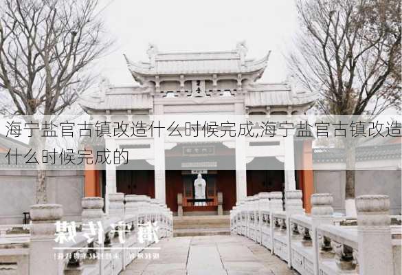 海宁盐官古镇改造什么时候完成,海宁盐官古镇改造什么时候完成的