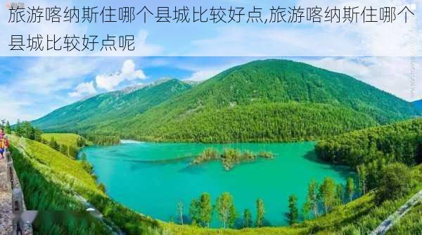 旅游喀纳斯住哪个县城比较好点,旅游喀纳斯住哪个县城比较好点呢