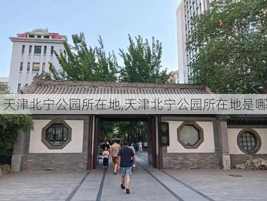 天津北宁公园所在地,天津北宁公园所在地是哪