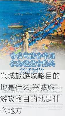 兴城旅游攻略目的地是什么,兴城旅游攻略目的地是什么地方