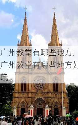 广州教堂有哪些地方,广州教堂有哪些地方好玩