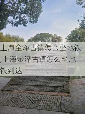 上海金泽古镇怎么坐地铁,上海金泽古镇怎么坐地铁到达