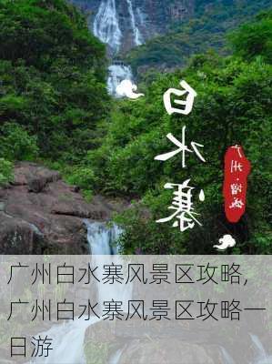 广州白水寨风景区攻略,广州白水寨风景区攻略一日游