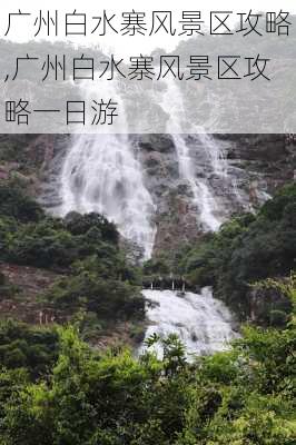 广州白水寨风景区攻略,广州白水寨风景区攻略一日游