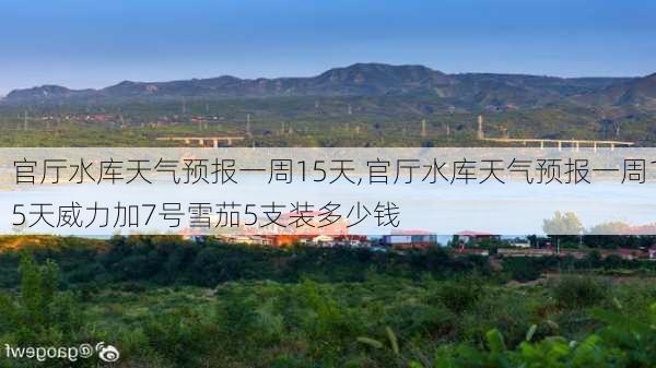 官厅水库天气预报一周15天,官厅水库天气预报一周15天威力加7号雪茄5支装多少钱