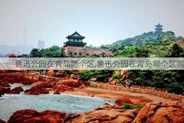 鲁迅公园在青岛哪个区,鲁迅公园在青岛哪个区啊