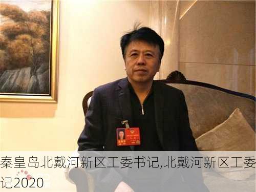 秦皇岛北戴河新区工委书记,北戴河新区工委书记2020