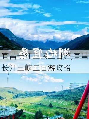 宜昌长江三峡二日游,宜昌长江三峡二日游攻略