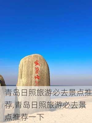 青岛日照旅游必去景点推荐,青岛日照旅游必去景点推荐一下