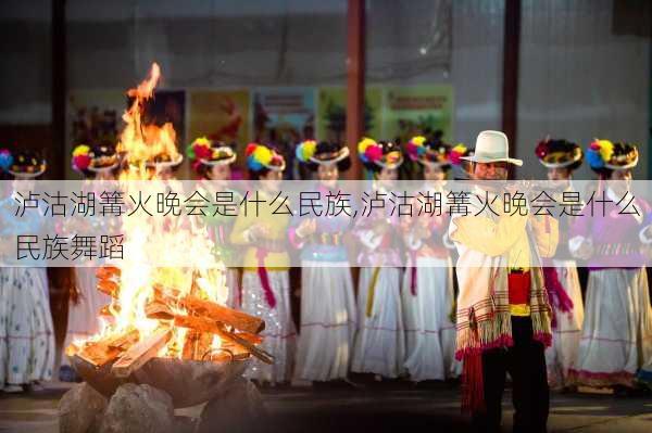 泸沽湖篝火晚会是什么民族,泸沽湖篝火晚会是什么民族舞蹈