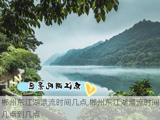 郴州东江湖漂流时间几点,郴州东江湖漂流时间几点到几点