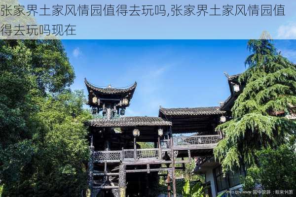 张家界土家风情园值得去玩吗,张家界土家风情园值得去玩吗现在